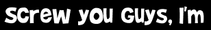 Screw you guys, I'm