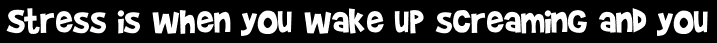 Stress is when you wake up screaming and you