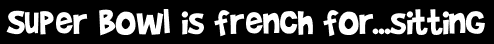 Super Bowl is french for...sitting
