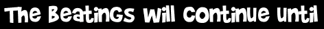 The beatings will continue until