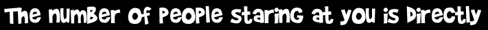 The number of people staring at you is directly