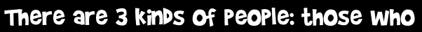 There are 3 kinds of people: those who