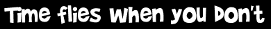 Time flies when you don't