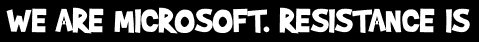 WE ARE MICROSOFT. RESISTANCE IS