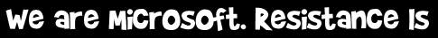 We are Microsoft. Resistance Is