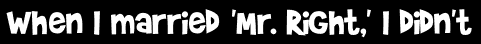 When I married 'Mr. Right,' I didn't