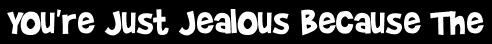 You're Just Jealous Because The