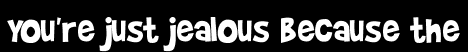 You're just jealous because the