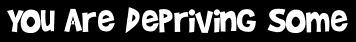 You Are Depriving Some