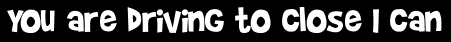 You are driving to close I can