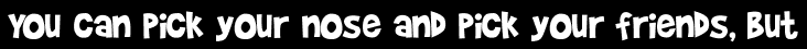 You can pick your nose and pick your friends, but