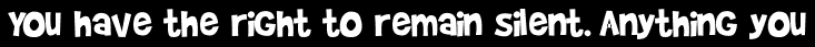You have the right to remain silent. Anything you