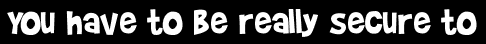 You have to be really secure to